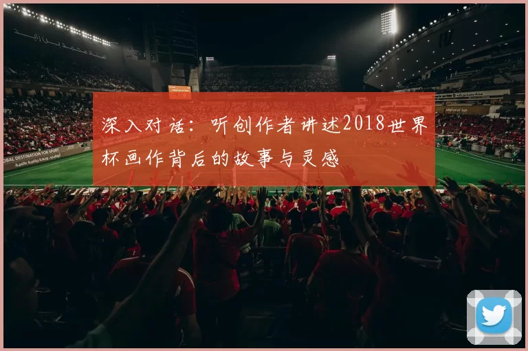 深入对话：听创作者讲述2018世界杯画作背后的故事与灵感