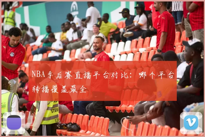 NBA季后赛直播平台对比：哪个平台转播覆盖最全