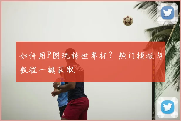 如何用P图玩转世界杯？热门模板与教程一键获取