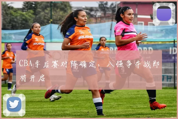 CBA季后赛对阵确定，八强争夺战即将开启