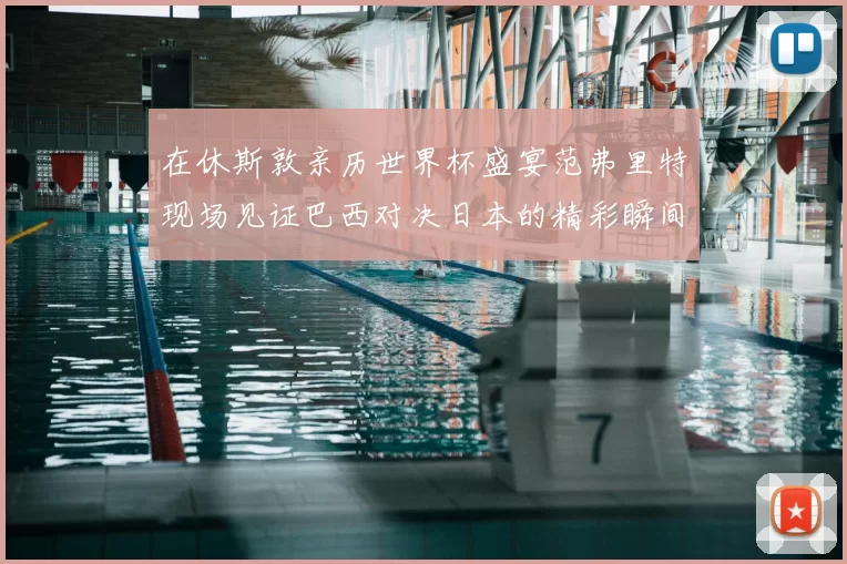 在休斯敦亲历世界杯盛宴范弗里特现场见证巴西对决日本的精彩瞬间