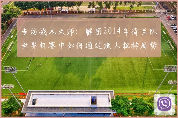 专访战术大师：解密2014年荷兰队世界杯赛中如何通过换人扭转局势