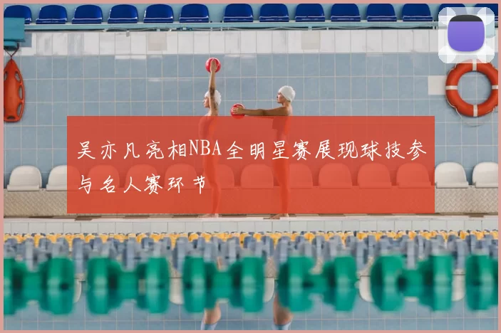 吴亦凡亮相NBA全明星赛展现球技参与名人赛环节