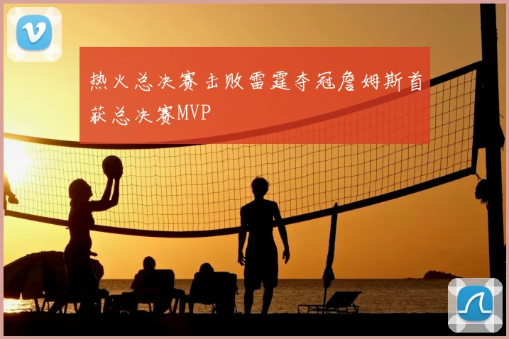 热火总决赛击败雷霆夺冠詹姆斯首获总决赛MVP