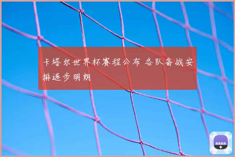 卡塔尔世界杯赛程公布 各队备战安排逐步明朗