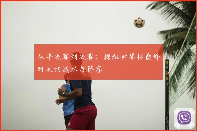 从半决赛到决赛：揭秘世界杯巅峰对决的战术与阵容