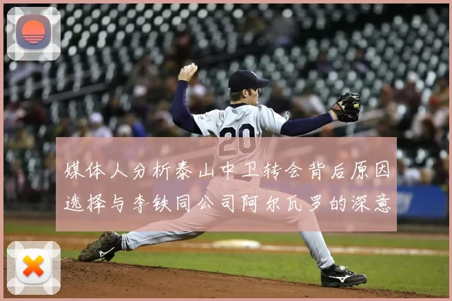 媒体人分析泰山中卫转会背后原因选择与李铁同公司阿尔瓦罗的深意