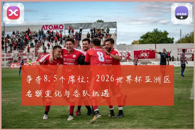 争夺8.5个席位：2026世界杯亚洲区名额变化与各队机遇