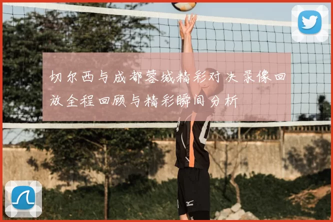 切尔西与成都蓉城精彩对决录像回放全程回顾与精彩瞬间分析