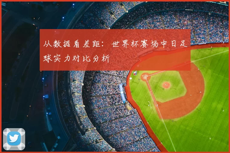 从数据看差距：世界杯赛场中日足球实力对比分析