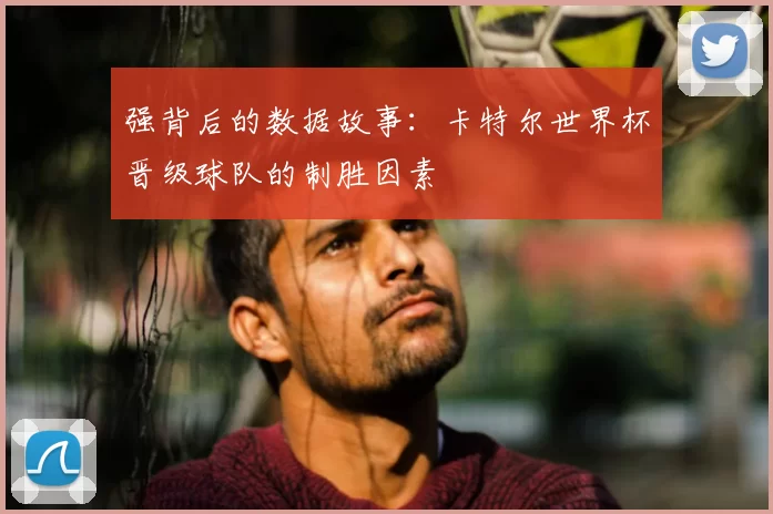 强背后的数据故事：卡特尔世界杯晋级球队的制胜因素