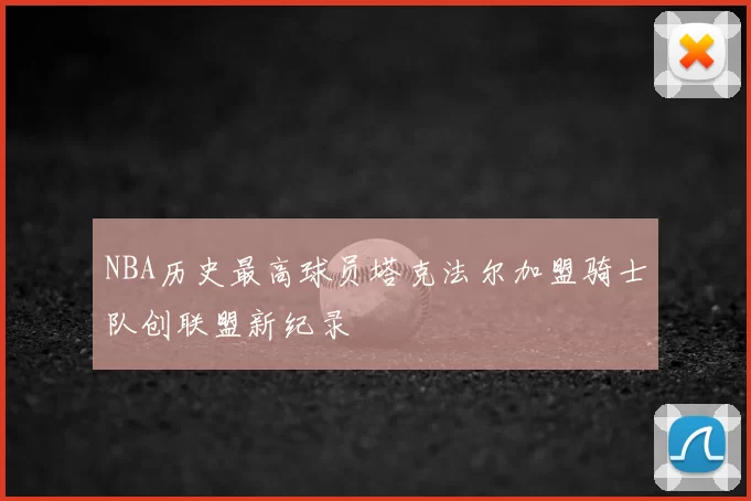 NBA历史最高球员塔克法尔加盟骑士队创联盟新纪录