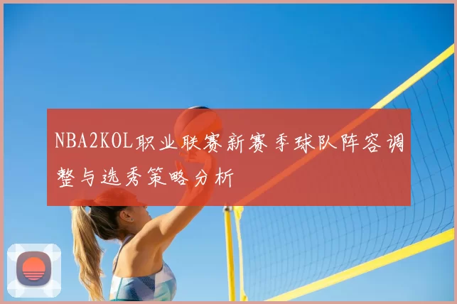 NBA2KOL职业联赛新赛季球队阵容调整与选秀策略分析